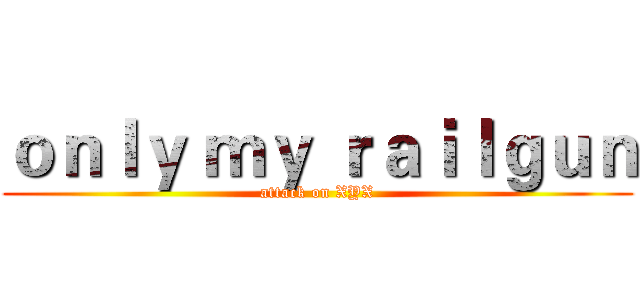 ｏｎｌｙ ｍｙ ｒａｉｌｇｕｎ (attack on XYX)
