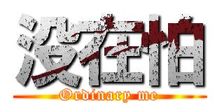 没在怕 (Ordinary me)