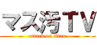 マス汚ＴＶ (attack on titan)