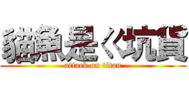 貓魚是ㄍ坑貨 (attack on titan)