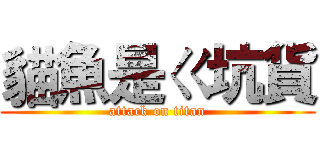 貓魚是ㄍ坑貨 (attack on titan)