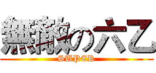 無敵の六乙 (SUPER)