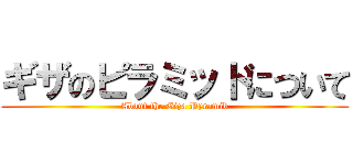 ギザのピラミッドについて (About the Giza Pyramid)