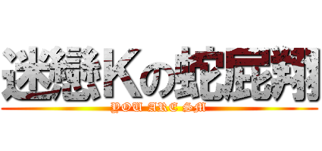 迷戀Ｋの蛇屁翔 (YOU ARE SM)