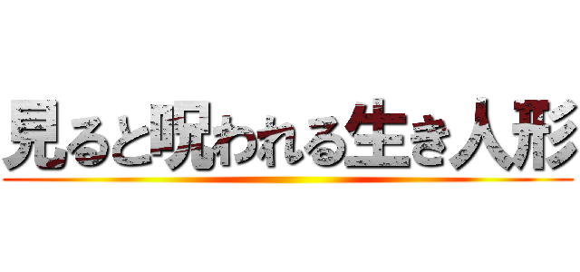 見ると呪われる生き人形 ()