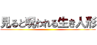 見ると呪われる生き人形 ()