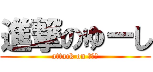 進撃のゆーし (attack on ゆーし)