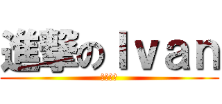 進撃のＩｖａｎ (反求諸己)