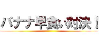 バナナ早食い対決！ ()