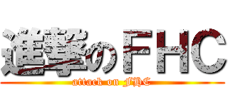 進撃のＦＨＣ (attack on FHC)