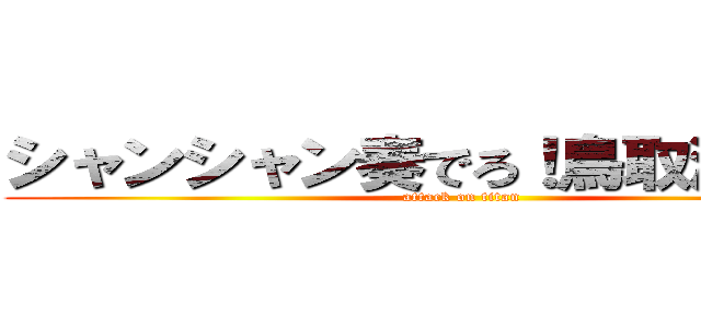 シャンシャン奏でろ！鳥取演奏隊！ (attack on titan)