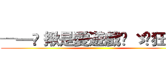 ─═✭ 揪是愛遊戲✧ ゞ☾狂 爆☽ ()