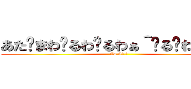 あた〜まわ〜るわ〜るわぁ＾〜る〜わるぅ＾〜 (Cookie☆)