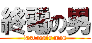 終電の男 (last train man)