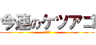 今連のケツアゴ (笑笑笑笑)