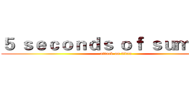 ５ ｓｅｃｏｎｄｓ ｏｆ ｓｕｍｍｅｒ (attack on titan)