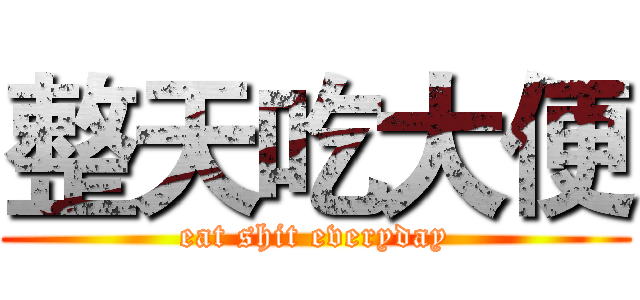 整天吃大便 (eat shit everyday)