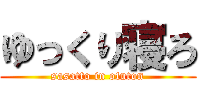 ゆっくり寝ろ (sasatto in ofuton)