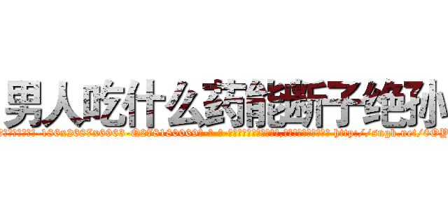 男人吃什么药能断子绝孙 (男人吃什么药能断子绝孙【电-186x2687x6963-Q278180069元-吉-药-业】我们做的是长期生意,靠的是老客户长期支持 http://sngk.net/0OY694
)