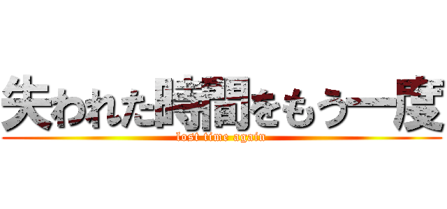失われた時間をもう一度 (lost time again)