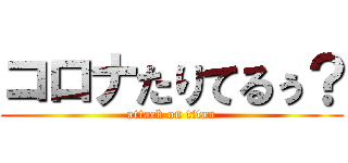 コロナたりてるぅ？ (attack on titan)