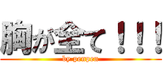 胸が全て！！！ (by penpen)