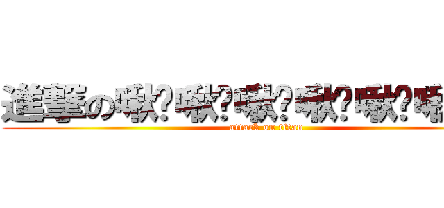 進撃の啾咪啾咪啾咪啾咪啾咪啾咪啾咪 (attack on titan)