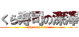 くら寿司の深澤 (He was fired )