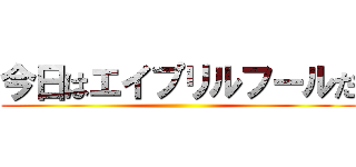 今日はエイプリルフールだ ()