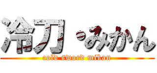 冷刀・みかん (cold sword mikan)