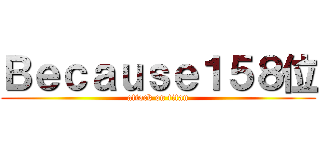 Ｂｅｃａｕｓｅ１５８位 (attack on titan)