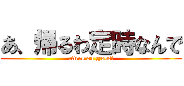 あ、帰るわ定時なんで (attack on zyousi)