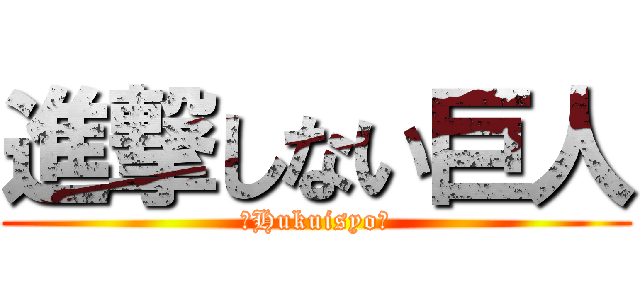 進撃しない巨人 (～Hukuisyo～)