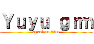 Ｙｕｙｕ ｇｒｍ (attack on titan)