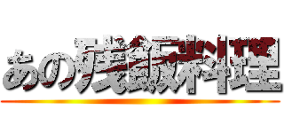 あの残飯料理 ()