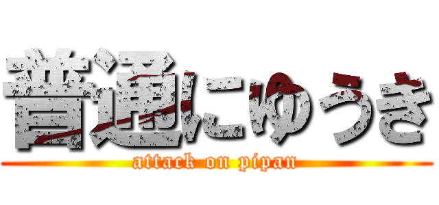 普通にゆうき (attack on pipan)