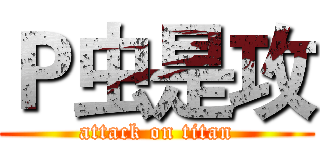 Ｐ虫是攻 (attack on titan)