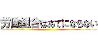 労働組合はあてにならない ()