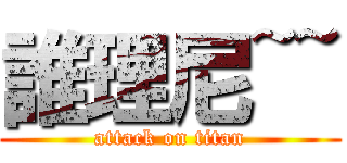誰理尼~~ (attack on titan)