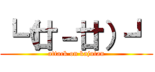 ┗（廿－廿）┛ (attack on kajutan)