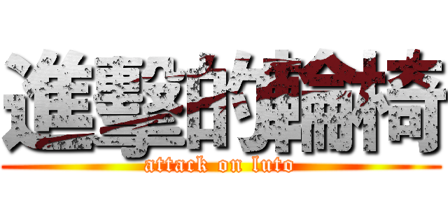 進擊的輪椅 (attack on luto)
