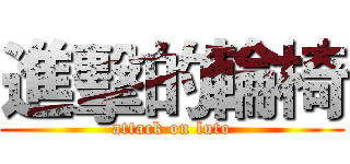 進擊的輪椅 (attack on luto)