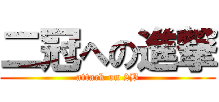二冠への進撃 (attack on 2B)