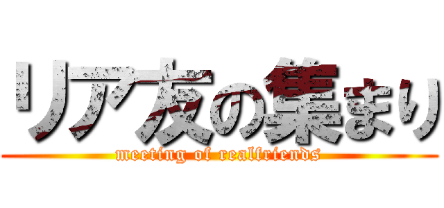 リア友の集まり (meeting of realfriends)