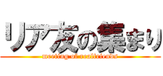 リア友の集まり (meeting of realfriends)