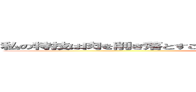 私の特技は肉を削ぎ落とすことです、必要に迫られればいつでも披露します (attack on titan)