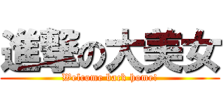 進撃の大美女 (Welcome back home!)