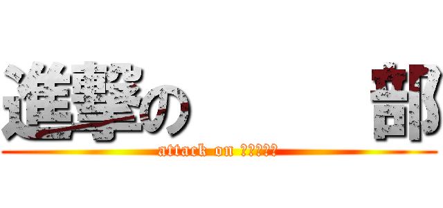 進撃の     部 (attack on 　　　　　)