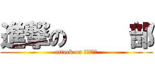 進撃の     部 (attack on 　　　　　)