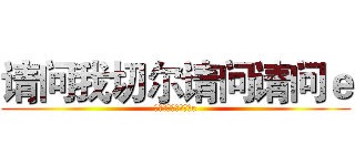 请问我切尔请问请问ｅ (请问我切尔请问请问e)